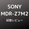 SONY MDR-Z7M2　試聴レビュー